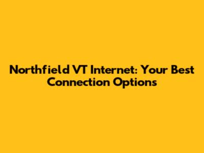 Northfield VT Internet: Your Best Connection Options