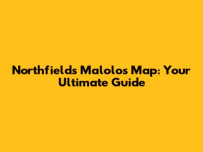 Northfields Malolos Map: Your Ultimate Guide