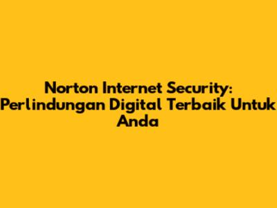 Norton Internet Security: Perlindungan Digital Terbaik Untuk Anda