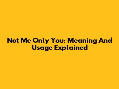 Not Me Only You: Meaning And Usage Explained