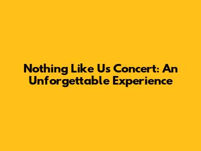 Nothing Like Us Concert: An Unforgettable Experience