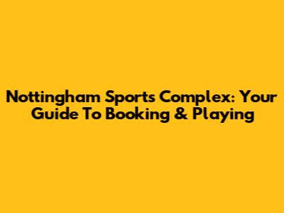 Nottingham Sports Complex: Your Guide To Booking & Playing