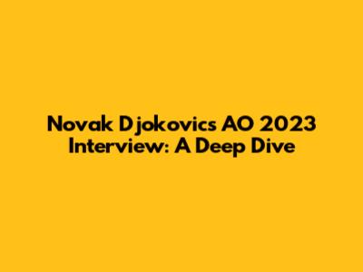 Novak Djokovic's AO 2023 Interview: A Deep Dive