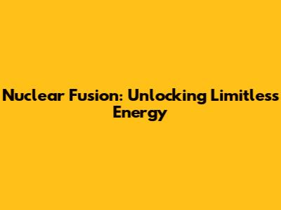 Nuclear Fusion: Unlocking Limitless Energy