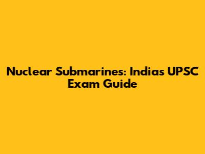Nuclear Submarines: India's UPSC Exam Guide