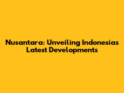 Nusantara: Unveiling Indonesia's Latest Developments