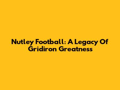Nutley Football: A Legacy Of Gridiron Greatness