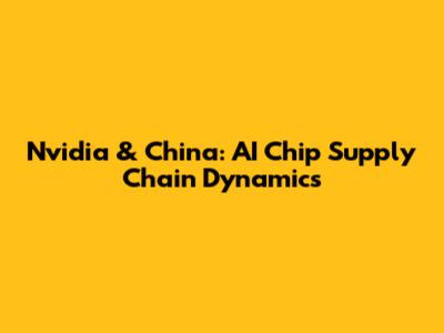 Nvidia & China: AI Chip Supply Chain Dynamics