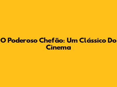 O Poderoso Chefão: Um Clássico Do Cinema