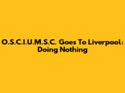 O.S.C.I.U.M.S.C. Goes To Liverpool: Doing Nothing