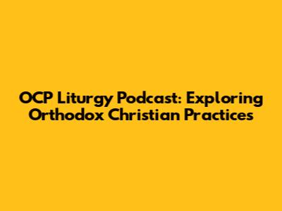 OCP Liturgy Podcast: Exploring Orthodox Christian Practices