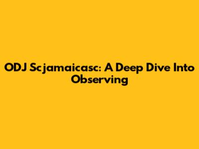 ODJ Scjamaicasc: A Deep Dive Into Observing