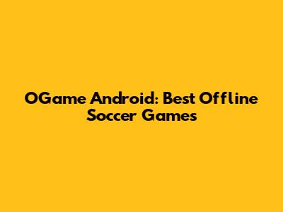 OGame Android: Best Offline Soccer Games