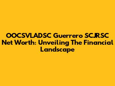 OOCSVLADSC Guerrero SCJRSC Net Worth: Unveiling The Financial Landscape