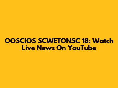 OOSCIOS SCWETONSC 18: Watch Live News On YouTube