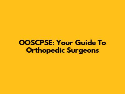 OOSCPSE: Your Guide To Orthopedic Surgeons