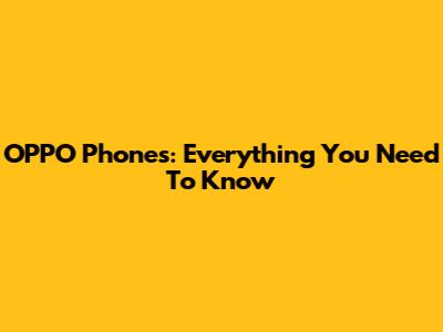 OPPO Phones: Everything You Need To Know