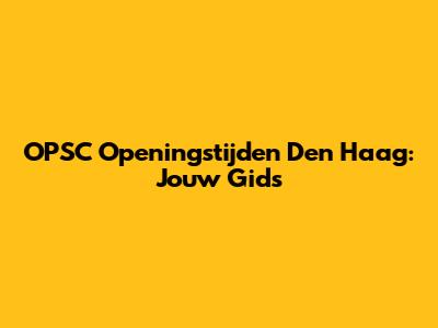 OPSC Openingstijden Den Haag: Jouw Gids