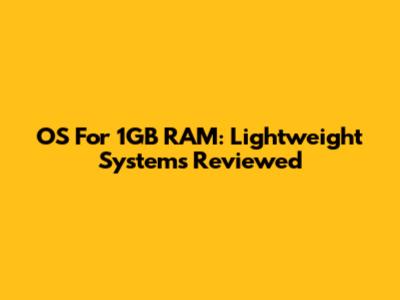 OS For 1GB RAM: Lightweight Systems Reviewed