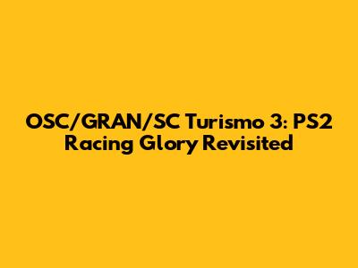 OSC/GRAN/SC Turismo 3: PS2 Racing Glory Revisited