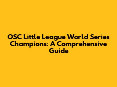 OSC Little League World Series Champions: A Comprehensive Guide
