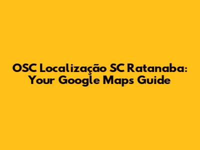 OSC Localização SC Ratanaba: Your Google Maps Guide