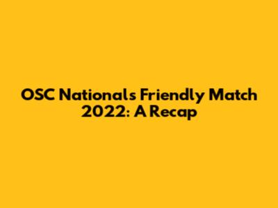 OSC Nationals Friendly Match 2022: A Recap