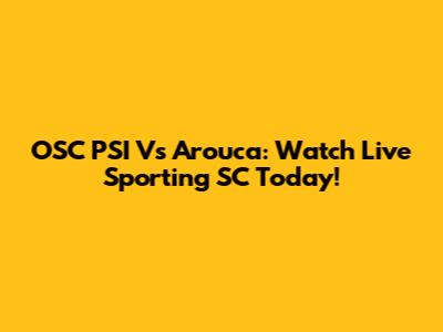 OSC PSI Vs Arouca: Watch Live Sporting SC Today!