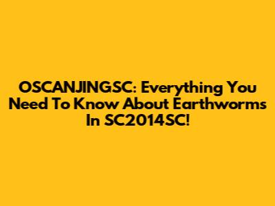 OSCANJINGSC: Everything You Need To Know About Earthworms In SC2014SC!