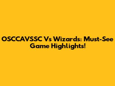 OSCCAVSSC Vs Wizards: Must-See Game Highlights!