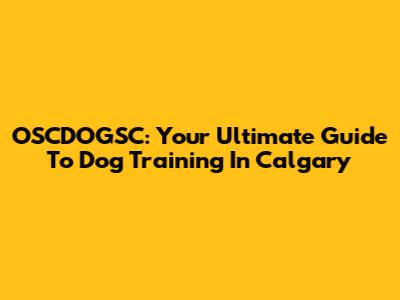 OSCDOGSC: Your Ultimate Guide To Dog Training In Calgary