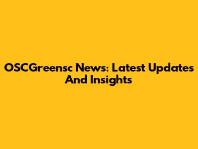 OSCGreensc News: Latest Updates And Insights