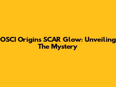 OSCI Origins SCAR Glow: Unveiling The Mystery