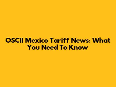 OSCII Mexico Tariff News: What You Need To Know