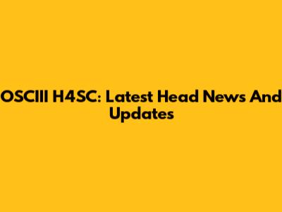 OSCIII H4SC: Latest Head News And Updates
