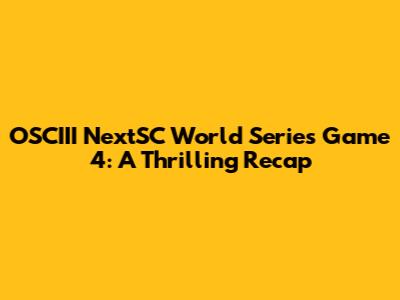 OSCIII NextSC World Series Game 4: A Thrilling Recap