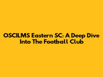 OSCILMS Eastern SC: A Deep Dive Into The Football Club