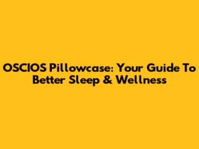 OSCIOS Pillowcase: Your Guide To Better Sleep & Wellness