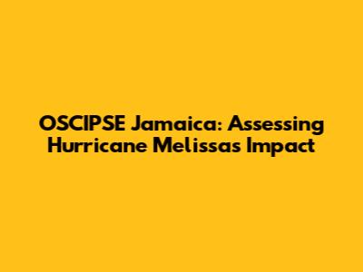 OSCIPSE Jamaica: Assessing Hurricane Melissa's Impact