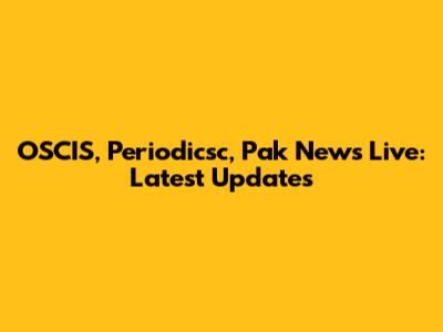 OSCIS, Periodicsc, Pak News Live: Latest Updates