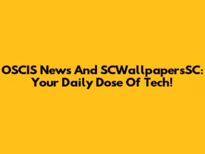 OSCIS News And SCWallpapersSC: Your Daily Dose Of Tech!