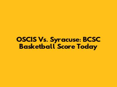 OSCIS Vs. Syracuse: BCSC Basketball Score Today