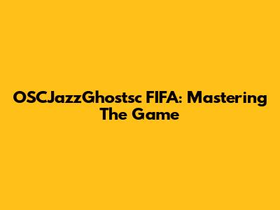 OSCJazzGhostsc FIFA: Mastering The Game