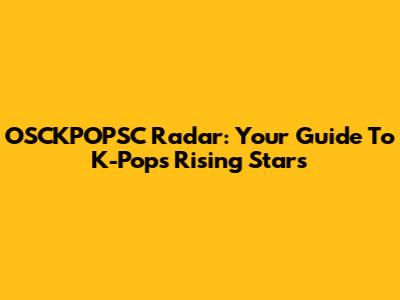 OSCKPOPSC Radar: Your Guide To K-Pop's Rising Stars