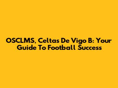 OSCLMS, Celtas De Vigo B: Your Guide To Football Success