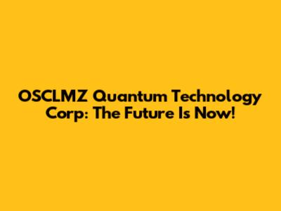 OSCLMZ Quantum Technology Corp: The Future Is Now!