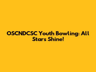 OSCNDCSC Youth Bowling: All Stars Shine!