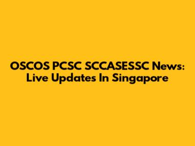 OSCOS PCSC SCCASESSC News: Live Updates In Singapore