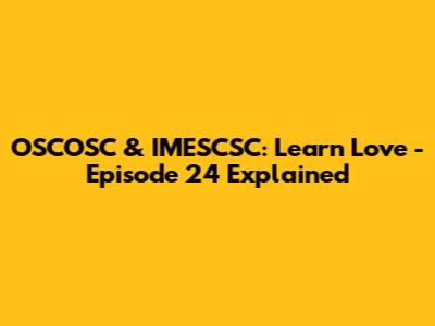 OSCOSC & IMESCSC: Learn Love - Episode 24 Explained