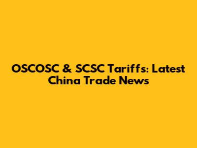OSCOSC & SCSC Tariffs: Latest China Trade News